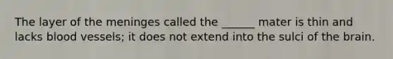 The layer of the meninges called the ______ mater is thin and lacks blood vessels; it does not extend into the sulci of the brain.