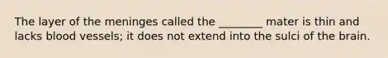 The layer of the meninges called the ________ mater is thin and lacks blood vessels; it does not extend into the sulci of the brain.