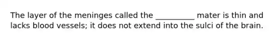 The layer of the meninges called the __________ mater is thin and lacks blood vessels; it does not extend into the sulci of the brain.