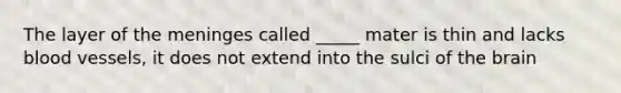 The layer of the meninges called _____ mater is thin and lacks blood vessels, it does not extend into the sulci of the brain