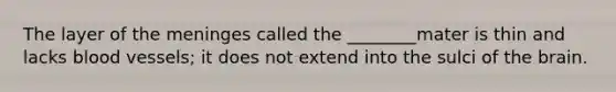 The layer of <a href='https://www.questionai.com/knowledge/k36SqhoPCV-the-meninges' class='anchor-knowledge'>the meninges</a> called the ________mater is thin and lacks <a href='https://www.questionai.com/knowledge/kZJ3mNKN7P-blood-vessels' class='anchor-knowledge'>blood vessels</a>; it does not extend into the sulci of <a href='https://www.questionai.com/knowledge/kLMtJeqKp6-the-brain' class='anchor-knowledge'>the brain</a>.