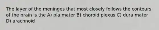 The layer of the meninges that most closely follows the contours of the brain is the A) pia mater B) choroid plexus C) dura mater D) arachnoid