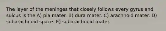 The layer of the meninges that closely follows every gyrus and sulcus is the A) pia mater. B) dura mater. C) arachnoid mater. D) subarachnoid space. E) subarachnoid mater.