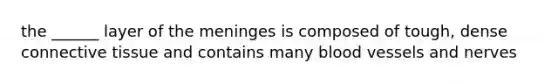 the ______ layer of the meninges is composed of tough, dense connective tissue and contains many blood vessels and nerves