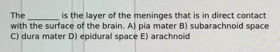 The ________ is the layer of the meninges that is in direct contact with the surface of the brain. A) pia mater B) subarachnoid space C) dura mater D) epidural space E) arachnoid