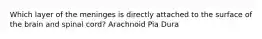 Which layer of the meninges is directly attached to the surface of the brain and spinal cord? Arachnoid Pia Dura