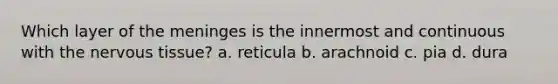 Which layer of the meninges is the innermost and continuous with the nervous tissue? a. reticula b. arachnoid c. pia d. dura