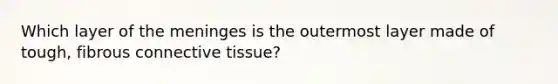 Which layer of the meninges is the outermost layer made of tough, fibrous connective tissue?