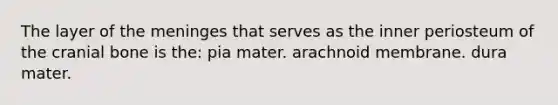The layer of the meninges that serves as the inner periosteum of the cranial bone is the: pia mater. arachnoid membrane. dura mater.