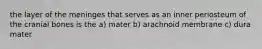 the layer of the meninges that serves as an inner periosteum of the cranial bones is the a) mater b) arachnoid membrane c) dura mater