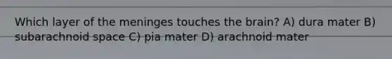 Which layer of the meninges touches the brain? A) dura mater B) subarachnoid space C) pia mater D) arachnoid mater