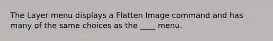 The Layer menu displays a Flatten Image command and has many of the same choices as the ____ menu.