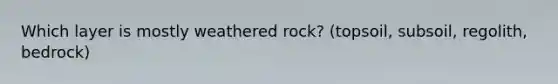 Which layer is mostly weathered rock? (topsoil, subsoil, regolith, bedrock)