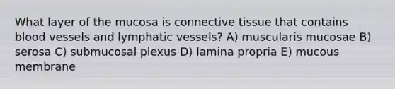 What layer of the mucosa is connective tissue that contains blood vessels and lymphatic vessels? A) muscularis mucosae B) serosa C) submucosal plexus D) lamina propria E) mucous membrane