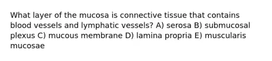 What layer of the mucosa is connective tissue that contains blood vessels and lymphatic vessels? A) serosa B) submucosal plexus C) mucous membrane D) lamina propria E) muscularis mucosae