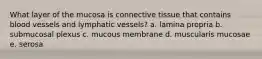 What layer of the mucosa is connective tissue that contains blood vessels and lymphatic vessels? a. lamina propria b. submucosal plexus c. mucous membrane d. muscularis mucosae e. serosa