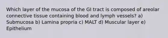 Which layer of the mucosa of the GI tract is composed of areolar connective tissue containing blood and lymph vessels? a) Submucosa b) Lamina propria c) MALT d) Muscular layer e) Epithelium