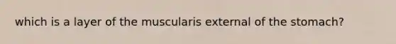 which is a layer of the muscularis external of the stomach?