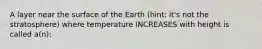 A layer near the surface of the Earth (hint: it's not the stratosphere) where temperature INCREASES with height is called a(n):