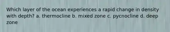 Which layer of the ocean experiences a rapid change in density with depth? a. thermocline b. mixed zone c. pycnocline d. deep zone