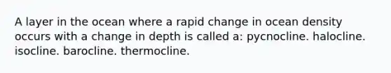 A layer in the ocean where a rapid change in ocean density occurs with a change in depth is called a: pycnocline. halocline. isocline. barocline. thermocline.