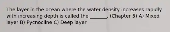 The layer in the ocean where the water density increases rapidly with increasing depth is called the _______. (Chapter 5) A) Mixed layer B) Pycnocline C) Deep layer