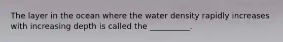 The layer in the ocean where the water density rapidly increases with increasing depth is called the __________.