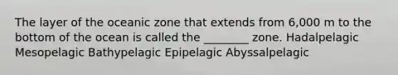 The layer of the oceanic zone that extends from 6,000 m to the bottom of the ocean is called the ________ zone. Hadalpelagic Mesopelagic Bathypelagic Epipelagic Abyssalpelagic