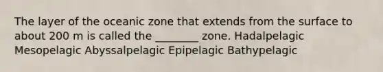 The layer of the oceanic zone that extends from the surface to about 200 m is called the ________ zone. Hadalpelagic Mesopelagic Abyssalpelagic Epipelagic Bathypelagic