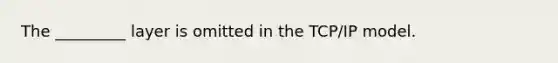 The _________ layer is omitted in the TCP/IP model.