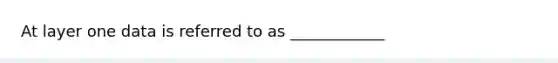 At layer one data is referred to as ____________