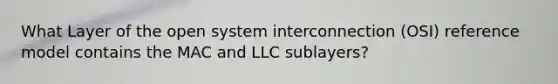 What Layer of the open system interconnection (OSI) reference model contains the MAC and LLC sublayers?