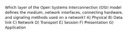 Which layer of the Open Systems Interconnection (OSI) model defines the medium, network interfaces, connecting hardware, and signaling methods used on a network? A) Physical B) Data link C) Network D) Transport E) Session F) Presentation G) Application