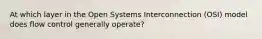 At which layer in the Open Systems Interconnection (OSI) model does flow control generally operate?