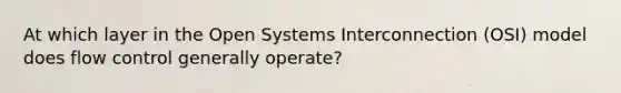 At which layer in the Open Systems Interconnection (OSI) model does flow control generally operate?