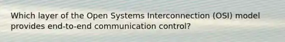 Which layer of the Open Systems Interconnection (OSI) model provides end-to-end communication control?