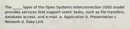 The _____ layer of the Open Systems Interconnection (OSI) model provides services that support users' tasks, such as file transfers, database access, and e-mail. a. Application b. Presentation c. Network d. Data Link