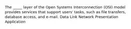 The _____ layer of the Open Systems Interconnection (OSI) model provides services that support users' tasks, such as file transfers, database access, and e-mail. Data Link Network Presentation Application