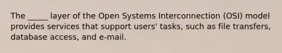 The _____ layer of the Open Systems Interconnection (OSI) model provides services that support users' tasks, such as file transfers, database access, and e-mail.