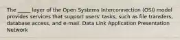 The _____ layer of the Open Systems Interconnection (OSI) model provides services that support users' tasks, such as file transfers, database access, and e-mail. Data Link Application Presentation Network