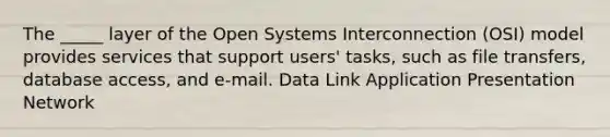 The _____ layer of the Open Systems Interconnection (OSI) model provides services that support users' tasks, such as file transfers, database access, and e-mail. Data Link Application Presentation Network