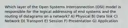 Which layer of the Open Systems Interconnection (OSI) model is responsible for the logical addressing of end systems and the routing of datagrams on a network? A) Physical B) Data link C) Network D) Transport E) Session F) Presentation G) Application