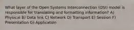 What layer of the Open Systems Interconnection (OSI) model is responsible for translating and formatting information? A) Physical B) Data link C) Network D) Transport E) Session F) Presentation G) Application