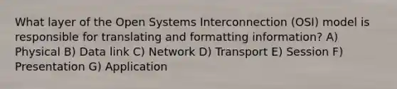 What layer of the Open Systems Interconnection (OSI) model is responsible for translating and formatting information? A) Physical B) Data link C) Network D) Transport E) Session F) Presentation G) Application