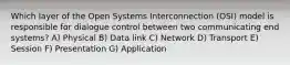 Which layer of the Open Systems Interconnection (OSI) model is responsible for dialogue control between two communicating end systems? A) Physical B) Data link C) Network D) Transport E) Session F) Presentation G) Application