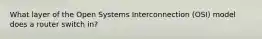 What layer of the Open Systems Interconnection (OSI) model does a router switch in?