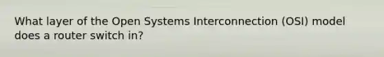 What layer of the Open Systems Interconnection (OSI) model does a router switch in?