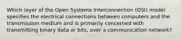 Which layer of the Open Systems Interconnection (OSI) model specifies the electrical connections between computers and the transmission medium and is primarily concerned with transmitting binary data or bits, over a communication network?