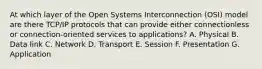 At which layer of the Open Systems Interconnection (OSI) model are there TCP/IP protocols that can provide either connectionless or connection-oriented services to applications? A. Physical B. Data link C. Network D. Transport E. Session F. Presentation G. Application