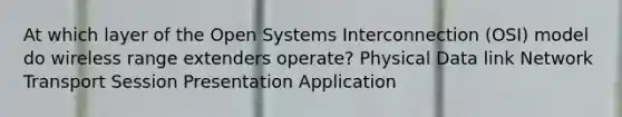 At which layer of the Open Systems Interconnection (OSI) model do wireless range extenders operate? Physical Data link Network Transport Session Presentation Application